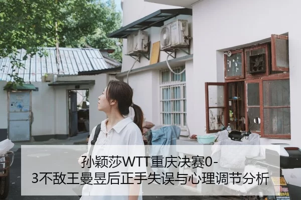孙颖莎WTT重庆决赛0-3不敌王曼昱后正手失误与心理调节分析