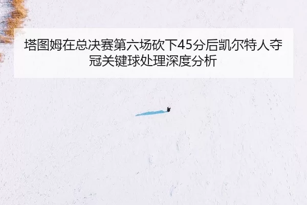 ta-tu-mu-zai-zong-jue-sai-di-liu-chang-kan-xia-fen-hou-kai-er-te-ren-duo-guan-guan-jian-qiu-chu-li-shen-du-fen-xi-2-379.jpg