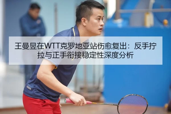 王曼昱在WTT克罗地亚站伤愈复出：反手拧拉与正手衔接稳定性深度分析